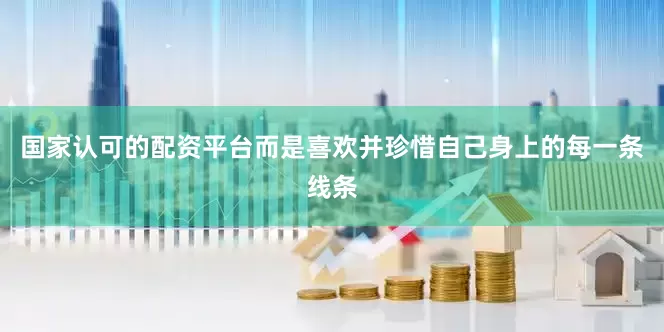 国家认可的配资平台而是喜欢并珍惜自己身上的每一条线条