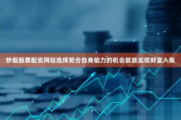 炒股股票配资网站选择契合自身能力的机会就能实现财富入账