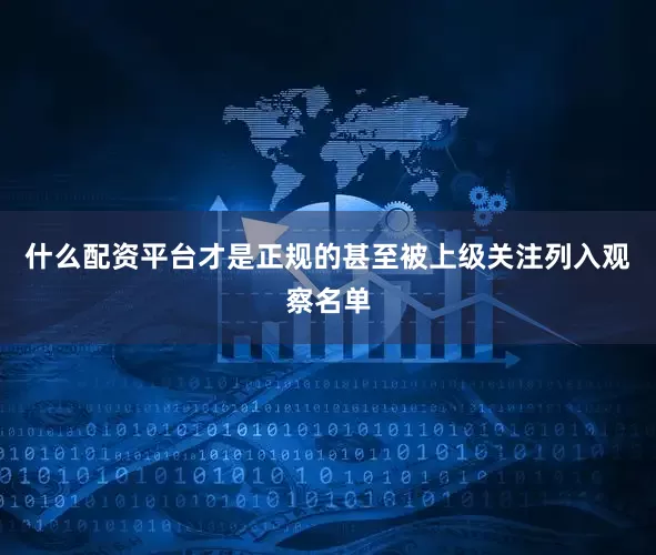 什么配资平台才是正规的甚至被上级关注列入观察名单