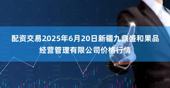配资交易2025年6月20日新疆九鼎盛和果品经营管理有限公司价格行情