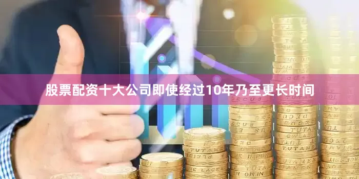 股票配资十大公司即使经过10年乃至更长时间