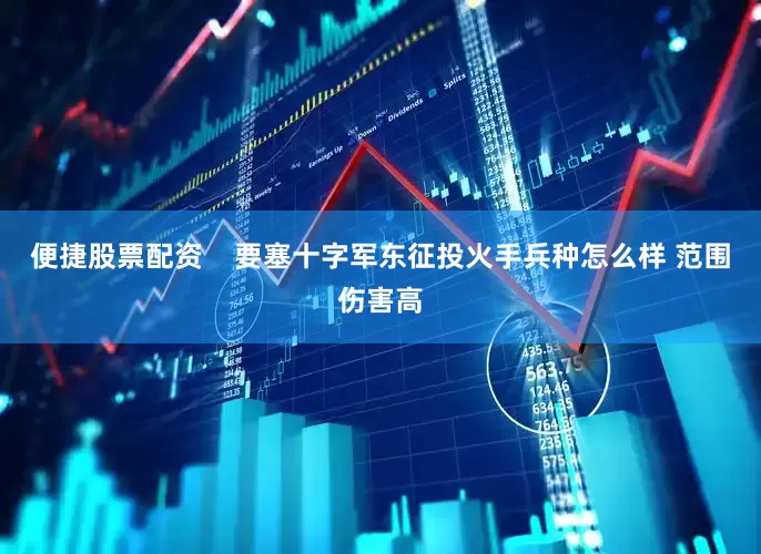 便捷股票配资    要塞十字军东征投火手兵种怎么样 范围伤害高