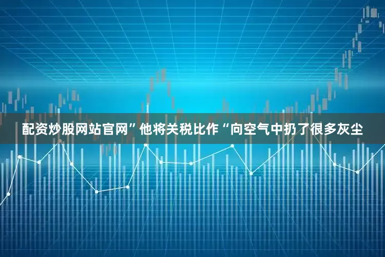 配资炒股网站官网”　　他将关税比作“向空气中扔了很多灰尘