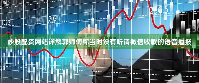 炒股配资网站详解郭师傅称当时没有听清微信收款的语音播报