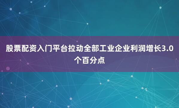 股票配资入门平台拉动全部工业企业利润增长3.0个百分点