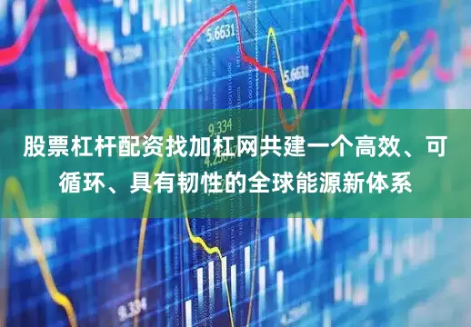 股票杠杆配资找加杠网共建一个高效、可循环、具有韧性的全球能源新体系