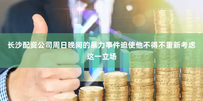 长沙配资公司周日晚间的暴力事件迫使他不得不重新考虑这一立场
