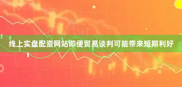 线上实盘配资网站即便贸易谈判可能带来短期利好