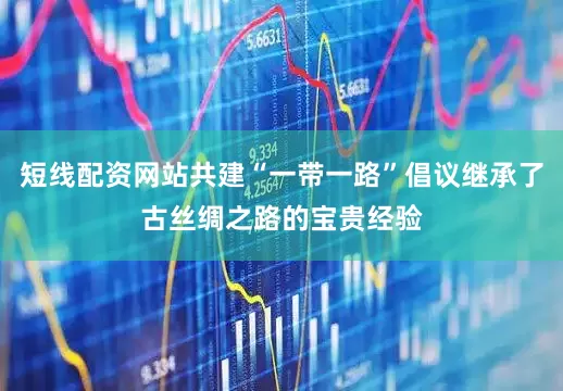 短线配资网站共建“一带一路”倡议继承了古丝绸之路的宝贵经验