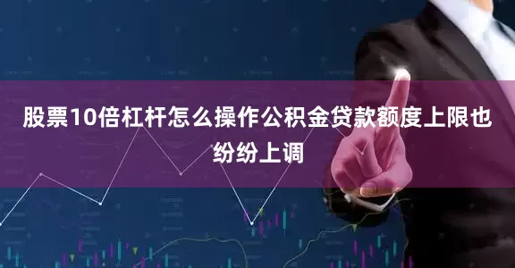 股票10倍杠杆怎么操作公积金贷款额度上限也纷纷上调