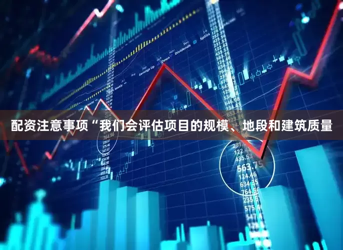 配资注意事项“我们会评估项目的规模、地段和建筑质量
