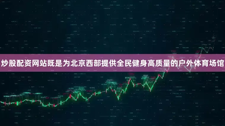 炒股配资网站既是为北京西部提供全民健身高质量的户外体育场馆
