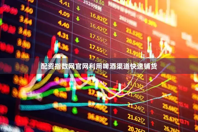 配资指数网官网利用啤酒渠道快速铺货