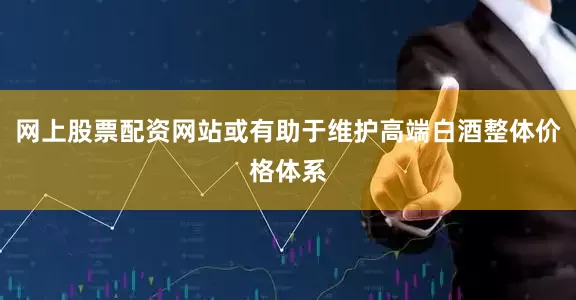 网上股票配资网站或有助于维护高端白酒整体价格体系