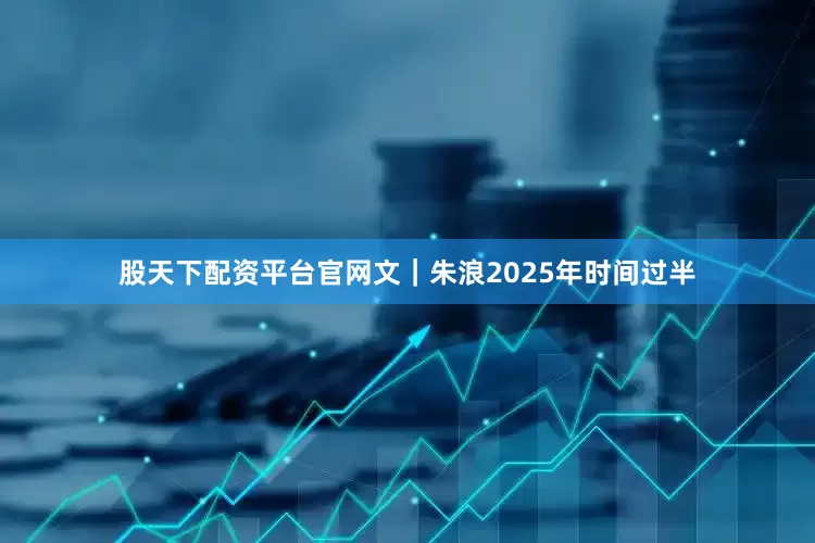 股天下配资平台官网文｜朱浪2025年时间过半