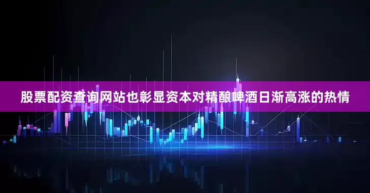 股票配资查询网站也彰显资本对精酿啤酒日渐高涨的热情