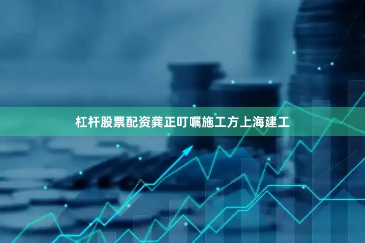 杠杆股票配资龚正叮嘱施工方上海建工