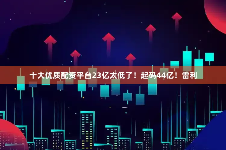 十大优质配资平台23亿太低了！起码44亿！雷利