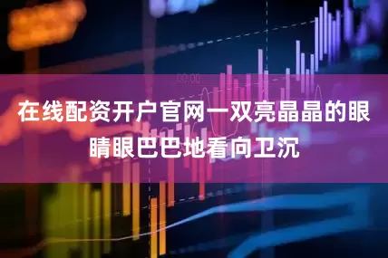 在线配资开户官网一双亮晶晶的眼睛眼巴巴地看向卫沉