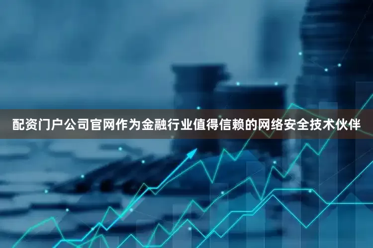 配资门户公司官网作为金融行业值得信赖的网络安全技术伙伴