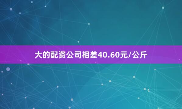 大的配资公司相差40.60元/公斤
