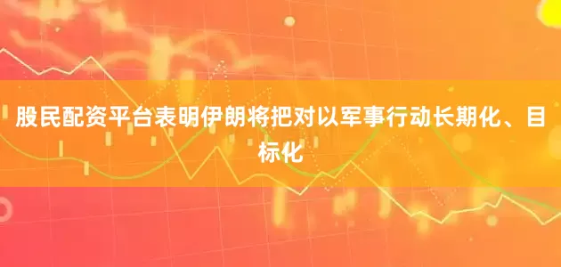 股民配资平台表明伊朗将把对以军事行动长期化、目标化