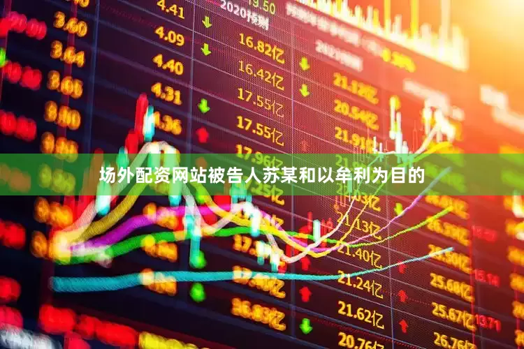 场外配资网站被告人苏某和以牟利为目的