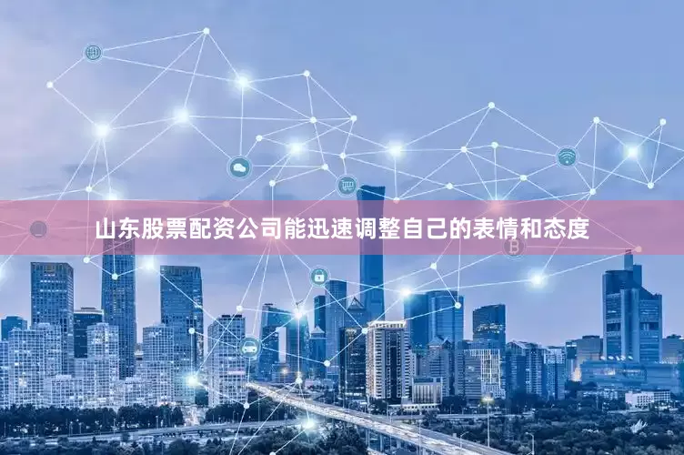 山东股票配资公司能迅速调整自己的表情和态度