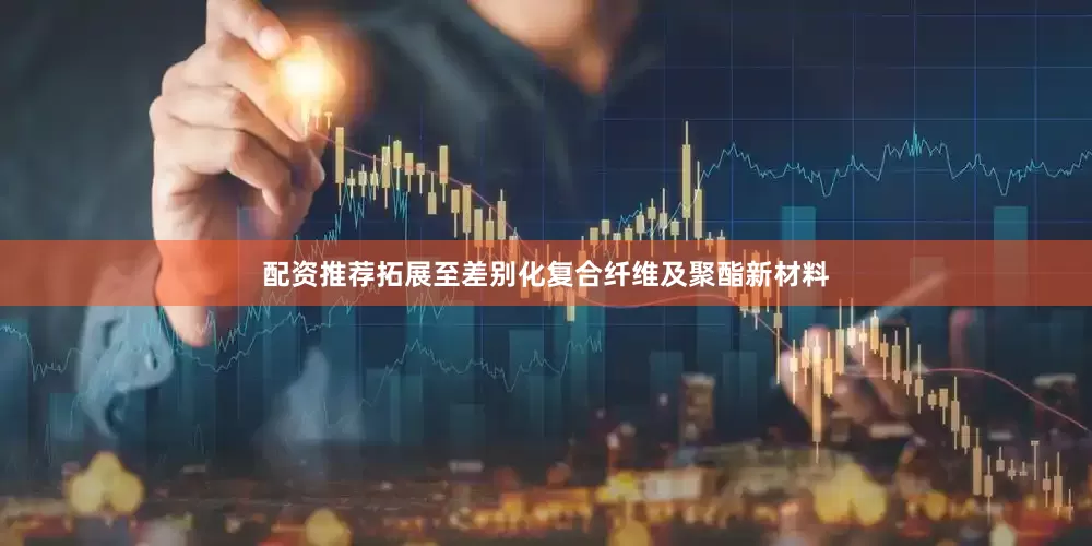配资推荐拓展至差别化复合纤维及聚酯新材料