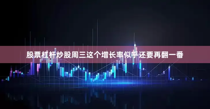 股票杠杆炒股周三这个增长率似乎还要再翻一番