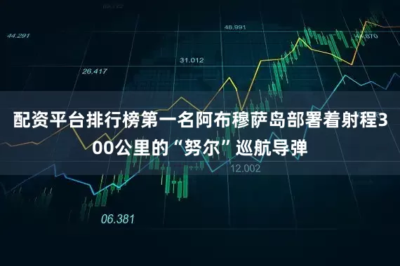 配资平台排行榜第一名阿布穆萨岛部署着射程300公里的“努尔”巡航导弹