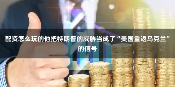 配资怎么玩的他把特朗普的威胁当成了“美国重返乌克兰”的信号