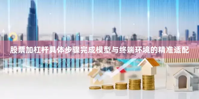 股票加杠杆具体步骤完成模型与终端环境的精准适配
