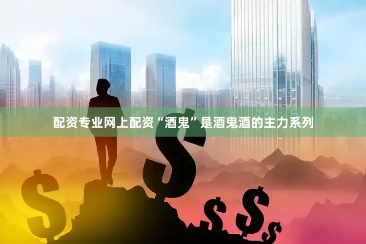 配资专业网上配资　　“酒鬼”是酒鬼酒的主力系列