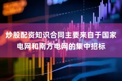 炒股配资知识合同主要来自于国家电网和南方电网的集中招标