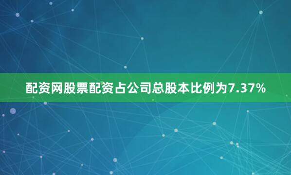 配资网股票配资占公司总股本比例为7.37%