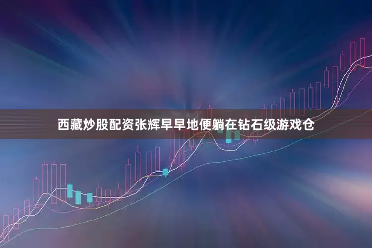 西藏炒股配资张辉早早地便躺在钻石级游戏仓