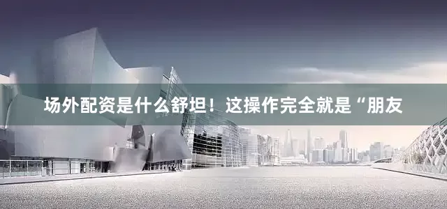 场外配资是什么舒坦！这操作完全就是“朋友