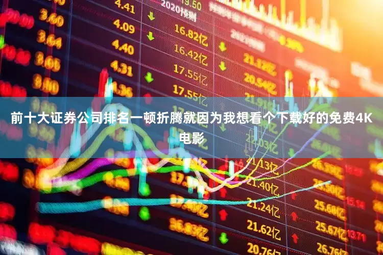 前十大证券公司排名一顿折腾就因为我想看个下载好的免费4K电影
