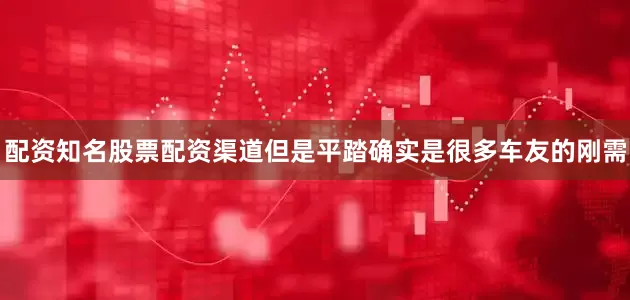 配资知名股票配资渠道但是平踏确实是很多车友的刚需