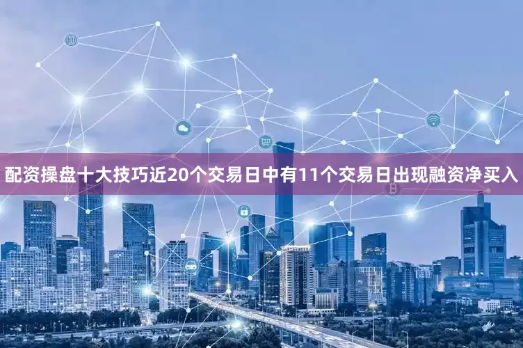 配资操盘十大技巧近20个交易日中有11个交易日出现融资净买入