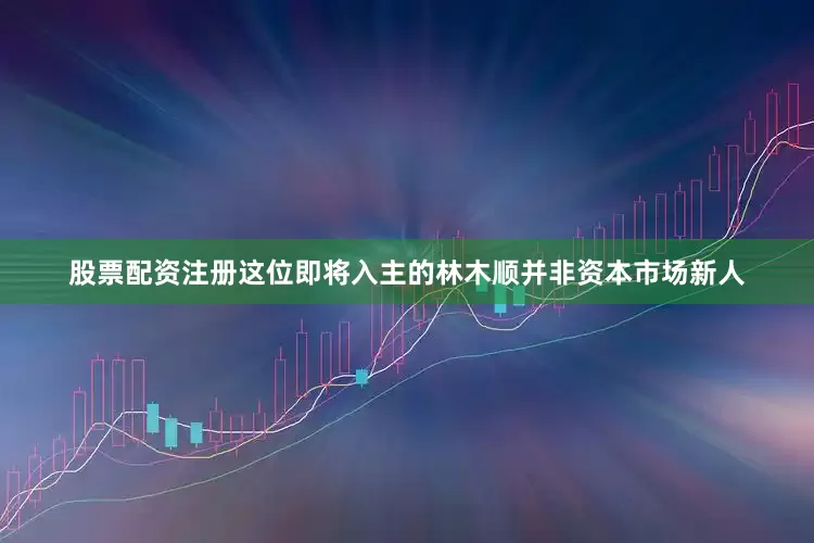 股票配资注册　　这位即将入主的林木顺并非资本市场新人