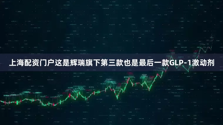上海配资门户这是辉瑞旗下第三款也是最后一款GLP-1激动剂