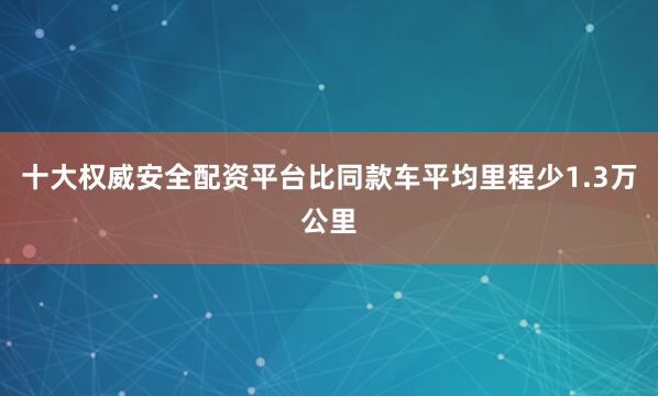 十大权威安全配资平台比同款车平均里程少1.3万公里
