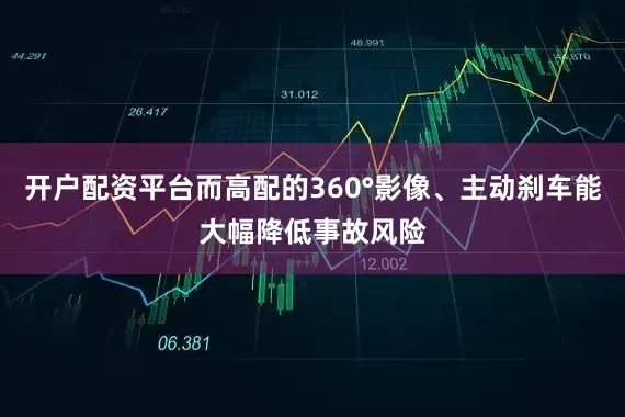 开户配资平台而高配的360°影像、主动刹车能大幅降低事故风险