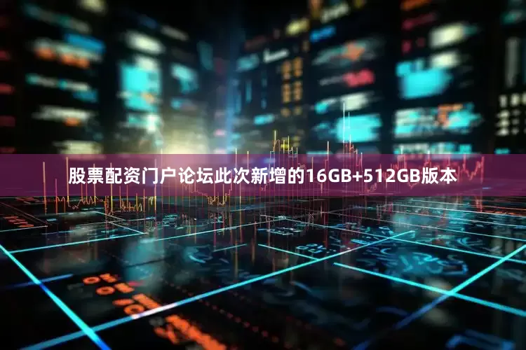 股票配资门户论坛此次新增的16GB+512GB版本