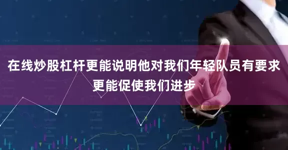 在线炒股杠杆更能说明他对我们年轻队员有要求更能促使我们进步