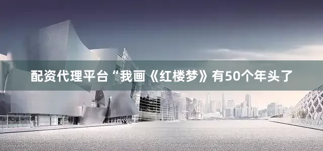 配资代理平台“我画《红楼梦》有50个年头了
