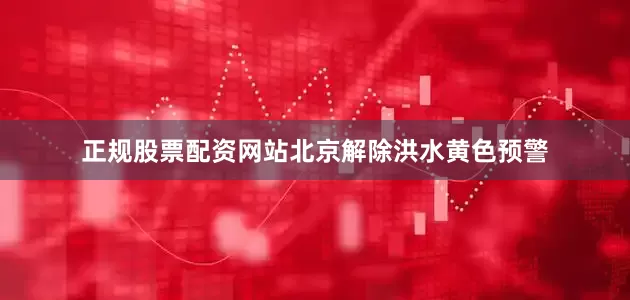 正规股票配资网站北京解除洪水黄色预警