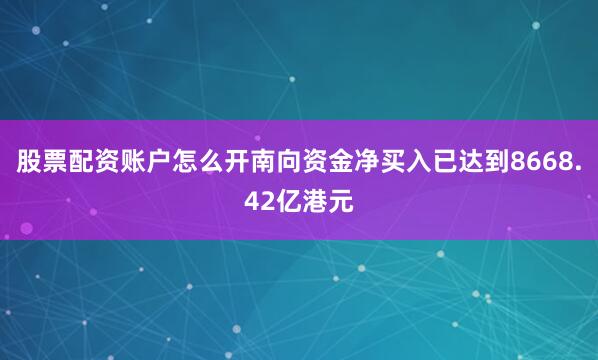股票配资账户怎么开南向资金净买入已达到8668.42亿港元